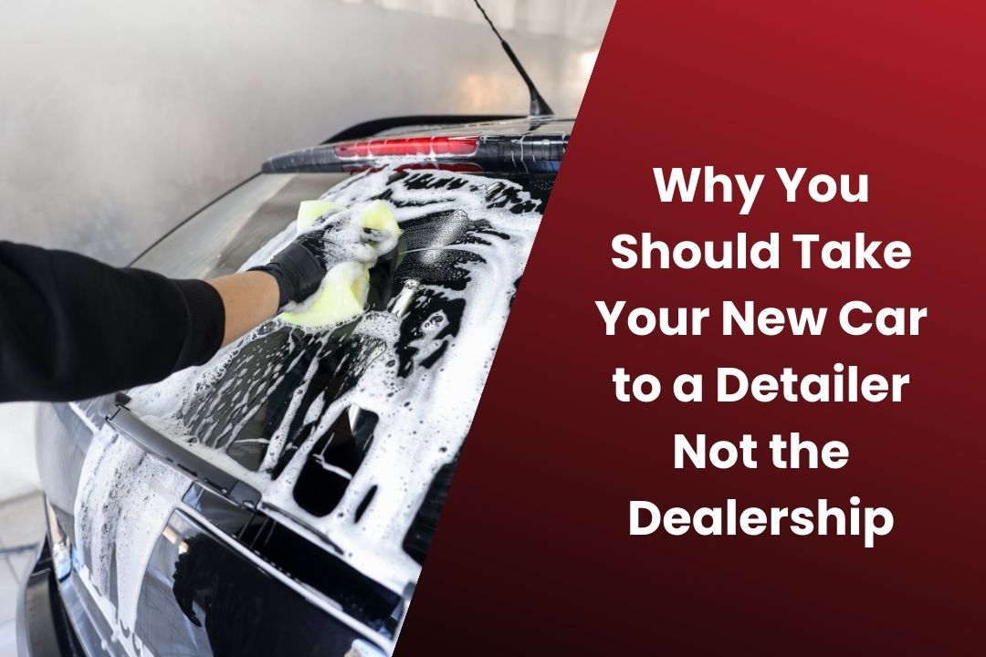 Why You Should Take Your New Car to a Detailer Not the Dealership